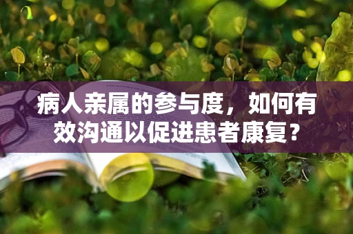 病人亲属的参与度，如何有效沟通以促进患者康复？