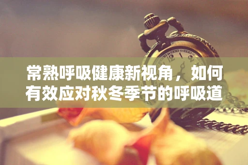 常熟呼吸健康新视角，如何有效应对秋冬季节的呼吸道疾病？