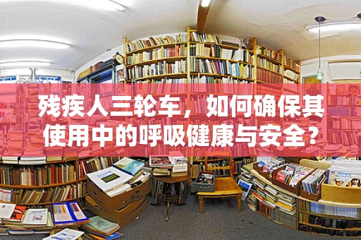 残疾人三轮车，如何确保其使用中的呼吸健康与安全？