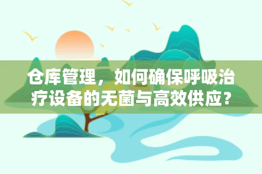 仓库管理，如何确保呼吸治疗设备的无菌与高效供应？