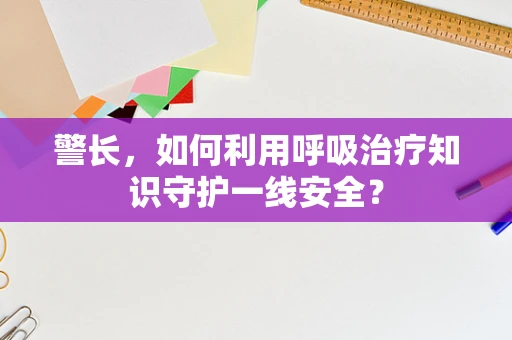 警长，如何利用呼吸治疗知识守护一线安全？