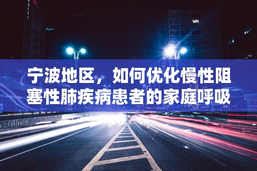 宁波地区，如何优化慢性阻塞性肺疾病患者的家庭呼吸治疗？