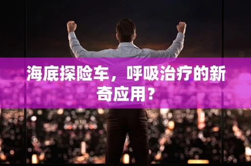 海底探险车，呼吸治疗的新奇应用？
