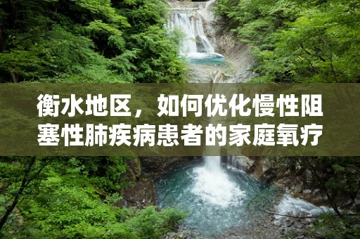 衡水地区，如何优化慢性阻塞性肺疾病患者的家庭氧疗方案？