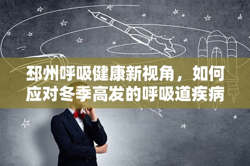 邳州呼吸健康新视角，如何应对冬季高发的呼吸道疾病？