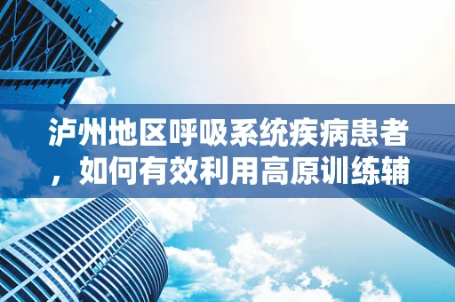 泸州地区呼吸系统疾病患者，如何有效利用高原训练辅助治疗？