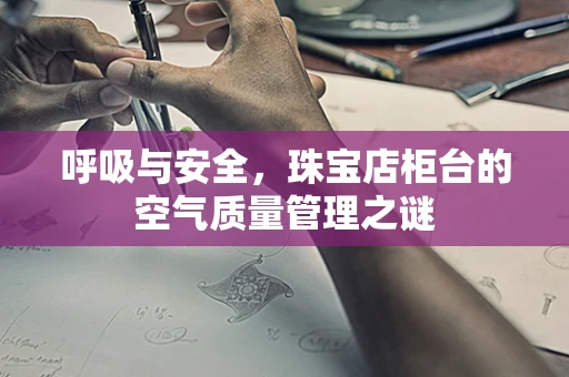 呼吸与安全，珠宝店柜台的空气质量管理之谜