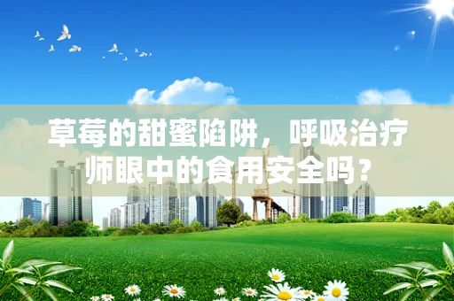 草莓的甜蜜陷阱，呼吸治疗师眼中的食用安全吗？