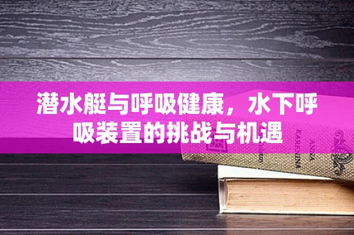 潜水艇与呼吸健康，水下呼吸装置的挑战与机遇