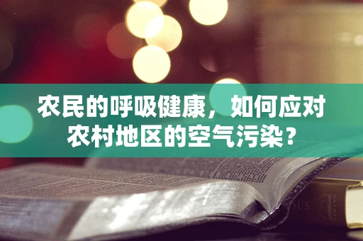 农民的呼吸健康，如何应对农村地区的空气污染？