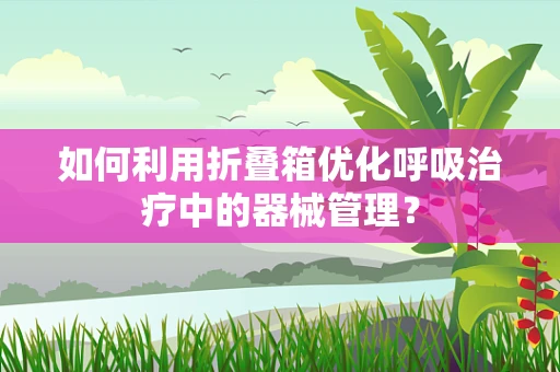 如何利用折叠箱优化呼吸治疗中的器械管理？