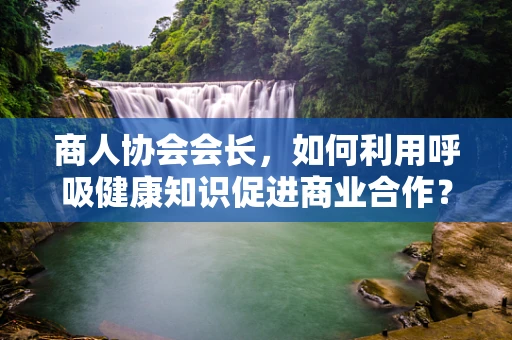 商人协会会长，如何利用呼吸健康知识促进商业合作？