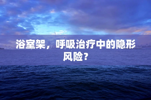浴室架，呼吸治疗中的隐形风险？