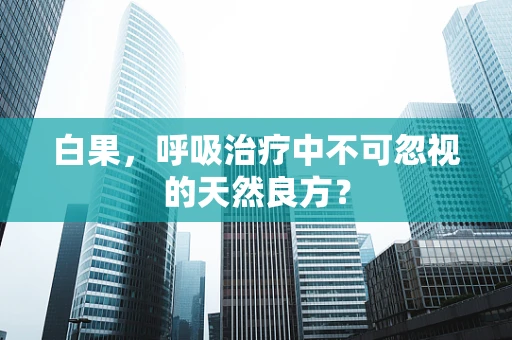 白果，呼吸治疗中不可忽视的天然良方？
