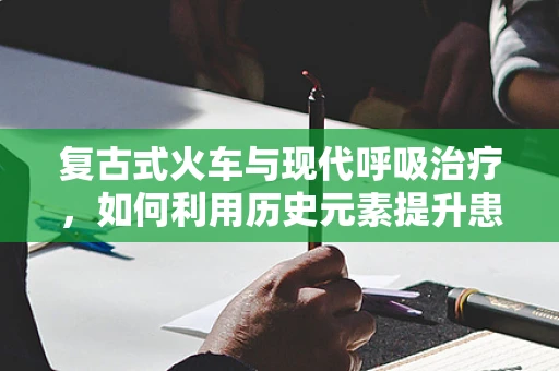 复古式火车与现代呼吸治疗，如何利用历史元素提升患者体验？