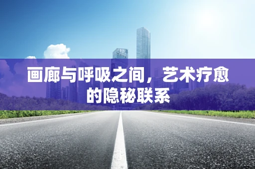 画廊与呼吸之间，艺术疗愈的隐秘联系
