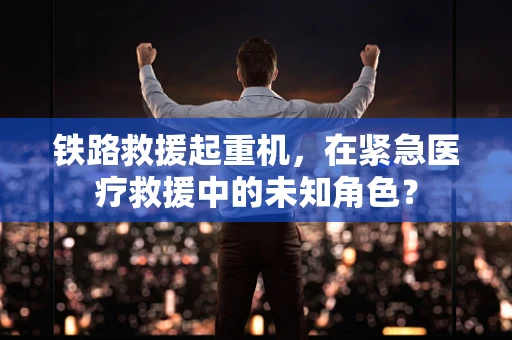 铁路救援起重机，在紧急医疗救援中的未知角色？