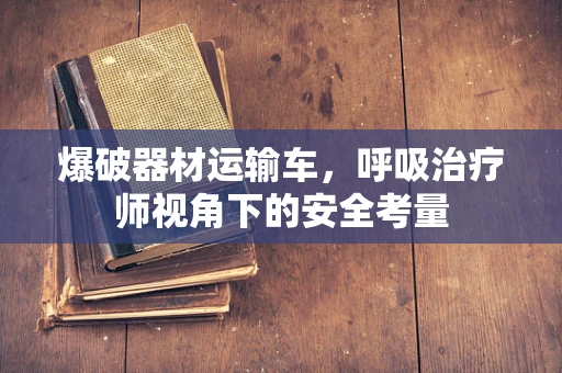 爆破器材运输车，呼吸治疗师视角下的安全考量