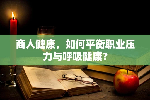 商人健康，如何平衡职业压力与呼吸健康？