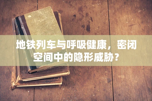 地铁列车与呼吸健康，密闭空间中的隐形威胁？