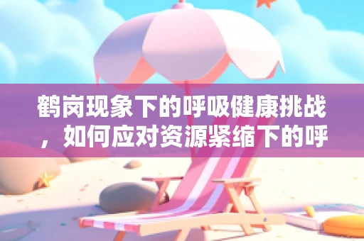 鹤岗现象下的呼吸健康挑战，如何应对资源紧缩下的呼吸治疗？