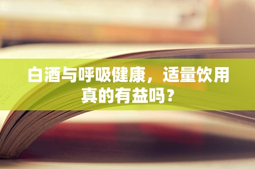 白酒与呼吸健康，适量饮用真的有益吗？