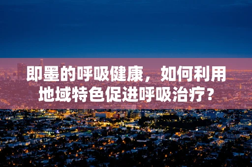 即墨的呼吸健康，如何利用地域特色促进呼吸治疗？