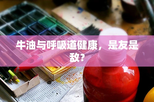 牛油与呼吸道健康，是友是敌？