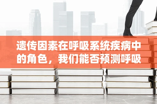 遗传因素在呼吸系统疾病中的角色，我们能否预测呼吸难题？