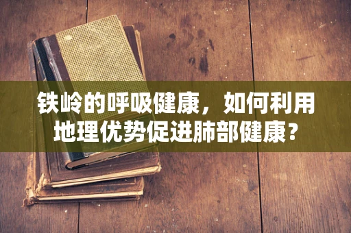 铁岭的呼吸健康，如何利用地理优势促进肺部健康？
