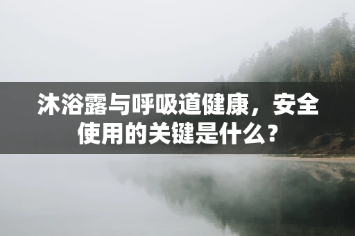 沐浴露与呼吸道健康，安全使用的关键是什么？