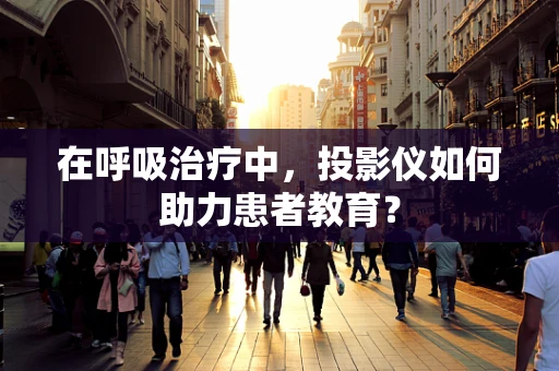 在呼吸治疗中，投影仪如何助力患者教育？