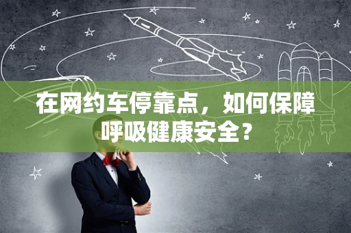 在网约车停靠点，如何保障呼吸健康安全？