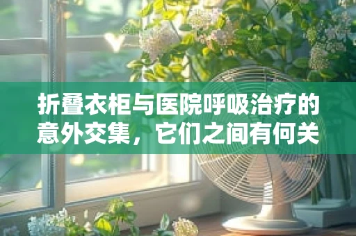 折叠衣柜与医院呼吸治疗的意外交集，它们之间有何关联？