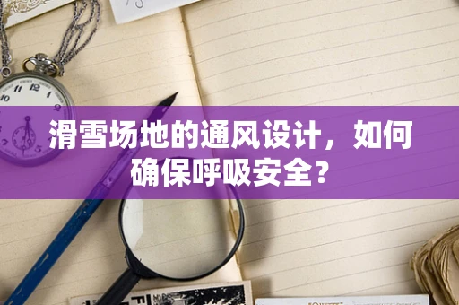 滑雪场地的通风设计，如何确保呼吸安全？