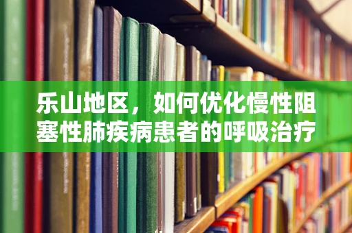 乐山地区，如何优化慢性阻塞性肺疾病患者的呼吸治疗？