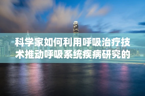 科学家如何利用呼吸治疗技术推动呼吸系统疾病研究的新边界？