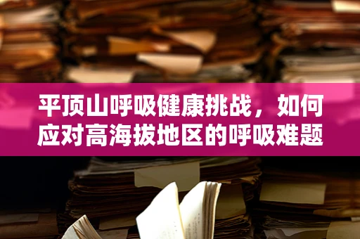 平顶山呼吸健康挑战，如何应对高海拔地区的呼吸难题？