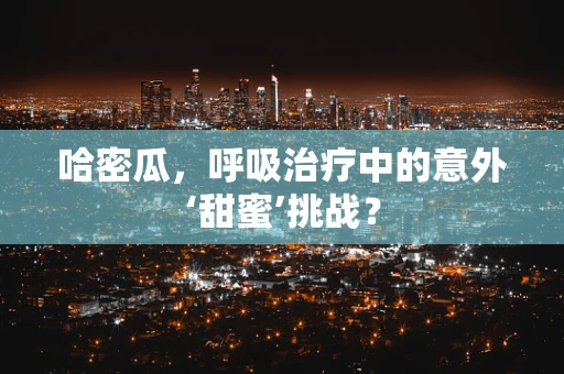 哈密瓜，呼吸治疗中的意外‘甜蜜’挑战？