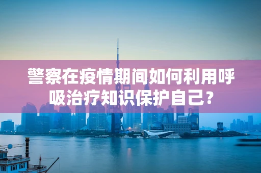 警察在疫情期间如何利用呼吸治疗知识保护自己？