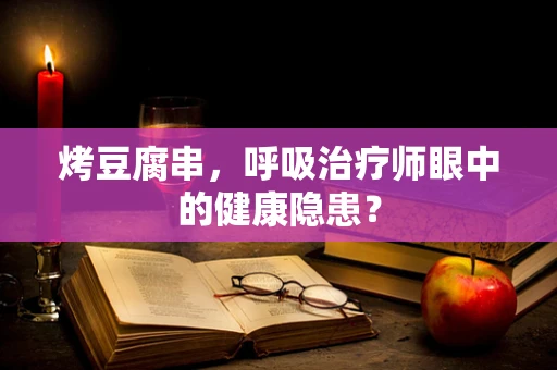 烤豆腐串，呼吸治疗师眼中的健康隐患？
