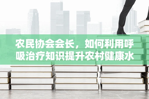 农民协会会长，如何利用呼吸治疗知识提升农村健康水平？
