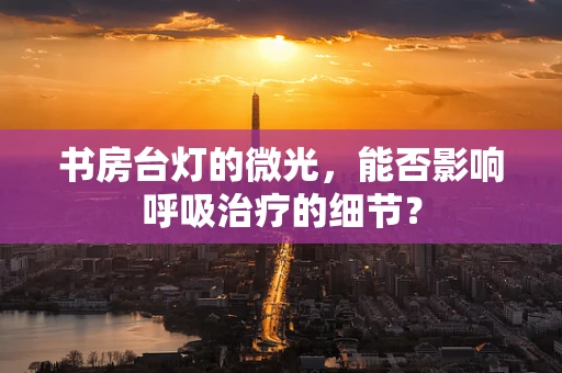 书房台灯的微光，能否影响呼吸治疗的细节？
