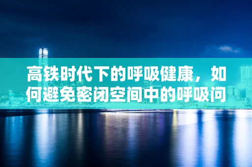 高铁时代下的呼吸健康，如何避免密闭空间中的呼吸问题？