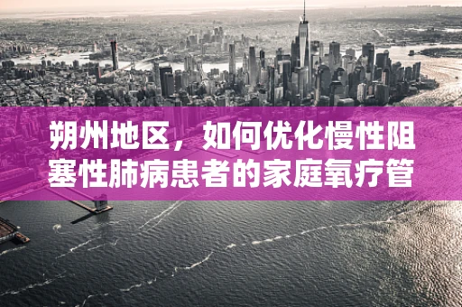 朔州地区，如何优化慢性阻塞性肺病患者的家庭氧疗管理？