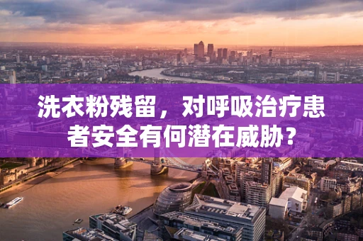 洗衣粉残留，对呼吸治疗患者安全有何潜在威胁？