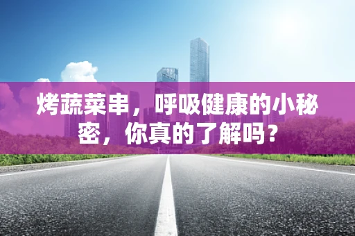 烤蔬菜串，呼吸健康的小秘密，你真的了解吗？