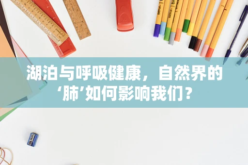 湖泊与呼吸健康，自然界的‘肺’如何影响我们？