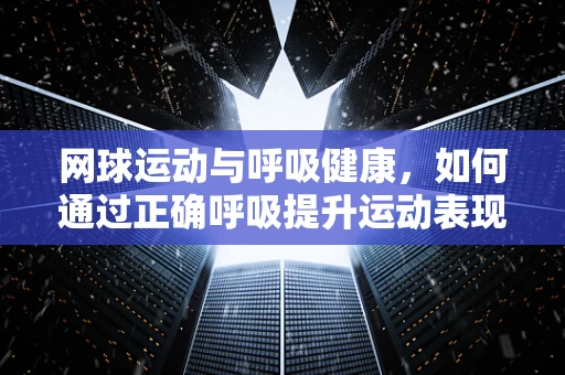 网球运动与呼吸健康，如何通过正确呼吸提升运动表现？