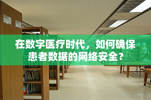 在数字医疗时代，如何确保患者数据的网络安全？